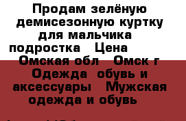 Продам зелёную демисезонную куртку для мальчика - подростка › Цена ­ 1 300 - Омская обл., Омск г. Одежда, обувь и аксессуары » Мужская одежда и обувь   